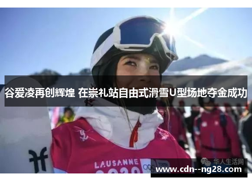 谷爱凌再创辉煌 在崇礼站自由式滑雪U型场地夺金成功