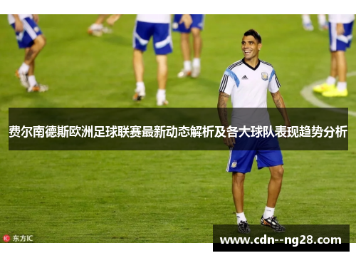 费尔南德斯欧洲足球联赛最新动态解析及各大球队表现趋势分析