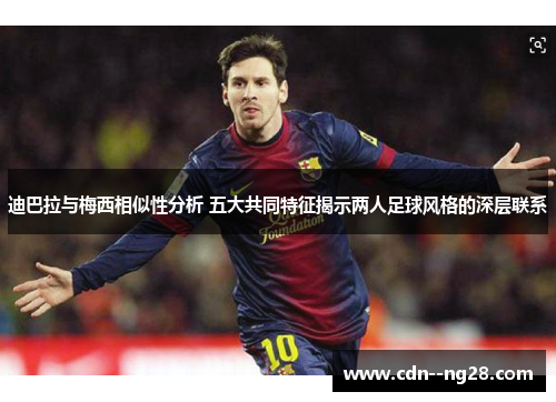 迪巴拉与梅西相似性分析 五大共同特征揭示两人足球风格的深层联系