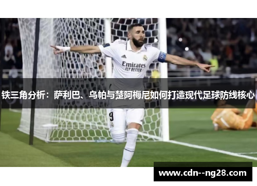 铁三角分析：萨利巴、乌帕与楚阿梅尼如何打造现代足球防线核心
