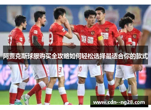 阿贾克斯球服购买全攻略如何轻松选择最适合你的款式