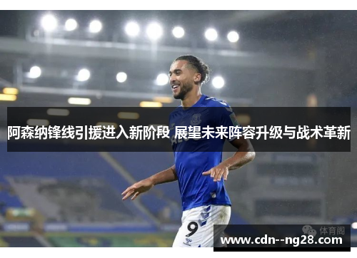 阿森纳锋线引援进入新阶段 展望未来阵容升级与战术革新