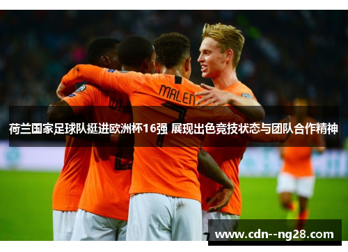 荷兰国家足球队挺进欧洲杯16强 展现出色竞技状态与团队合作精神