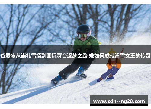 谷爱凌从崇礼雪场到国际舞台逐梦之路 她如何成就滑雪女王的传奇