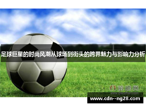 足球巨星的时尚风潮从球场到街头的跨界魅力与影响力分析