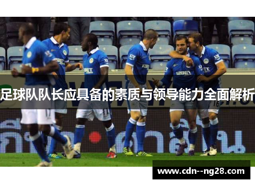 足球队队长应具备的素质与领导能力全面解析