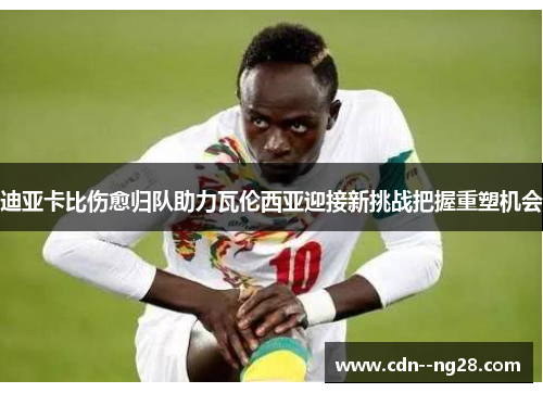 迪亚卡比伤愈归队助力瓦伦西亚迎接新挑战把握重塑机会