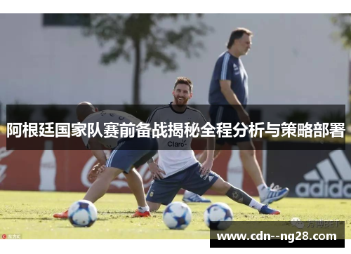 阿根廷国家队赛前备战揭秘全程分析与策略部署