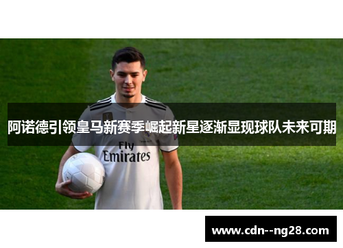 阿诺德引领皇马新赛季崛起新星逐渐显现球队未来可期