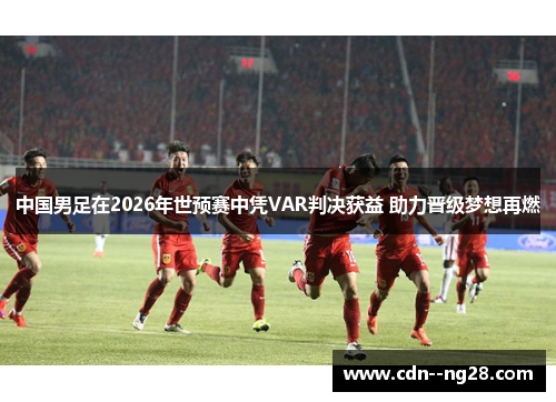 中国男足在2026年世预赛中凭VAR判决获益 助力晋级梦想再燃