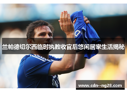 兰帕德切尔西临时执教收官后悠闲居家生活揭秘