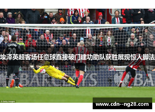 埃泽英超客场任意球直接破门建功助队获胜展现惊人脚法