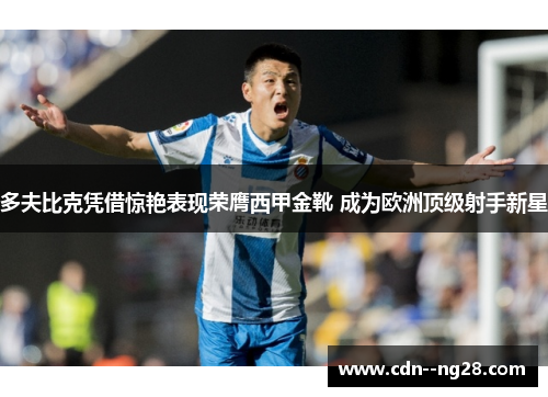 多夫比克凭借惊艳表现荣膺西甲金靴 成为欧洲顶级射手新星 多夫比克凭借惊艳表现荣膺西甲金靴 成为欧洲顶级射手新星