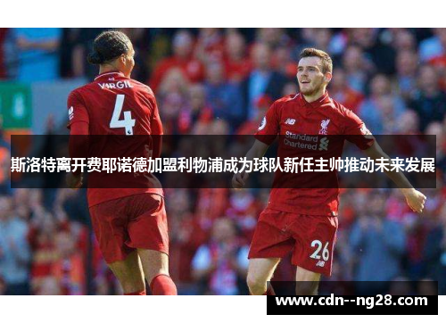 斯洛特离开费耶诺德加盟利物浦成为球队新任主帅推动未来发展