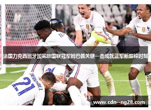 法国力克西班牙加冕欧国联冠军姆巴佩关键一击成就蓝军新巅峰时刻