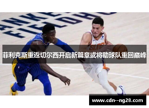 菲利克斯重返切尔西开启新篇章或将助球队重回巅峰