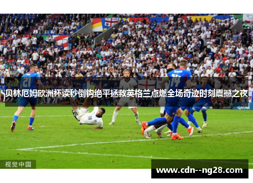 贝林厄姆欧洲杯读秒倒钩绝平拯救英格兰点燃全场奇迹时刻震撼之夜