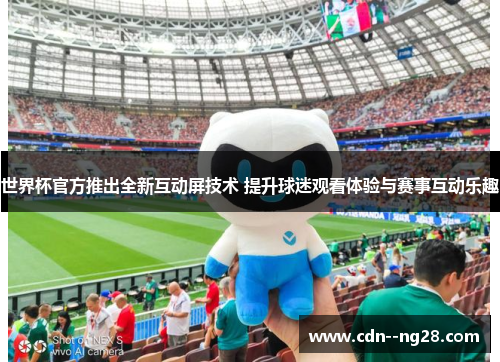 世界杯官方推出全新互动屏技术 提升球迷观看体验与赛事互动乐趣 世界杯官方推出全新互动屏技术 提升球迷观看体验与赛事互动乐趣