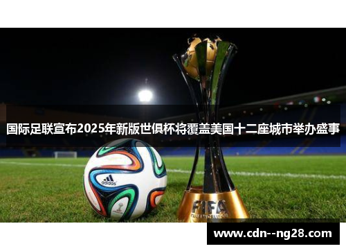 国际足联宣布2025年新版世俱杯将覆盖美国十二座城市举办盛事 国际足联宣布2025年新版世俱杯将覆盖美国十二座城市举办盛事