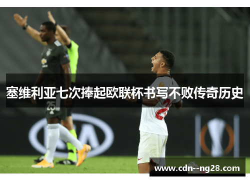 塞维利亚七次捧起欧联杯书写不败传奇历史