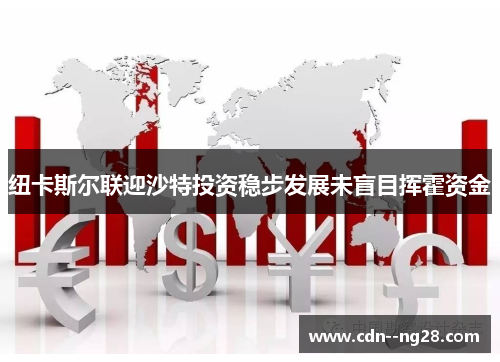 纽卡斯尔联迎沙特投资稳步发展未盲目挥霍资金 纽卡斯尔联迎沙特投资稳步发展未盲目挥霍资金