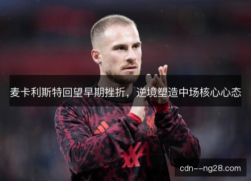 麦卡利斯特回望早期挫折，逆境塑造中场核心心态