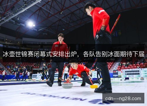 冰壶世锦赛闭幕式安排出炉，各队告别冰面期待下届