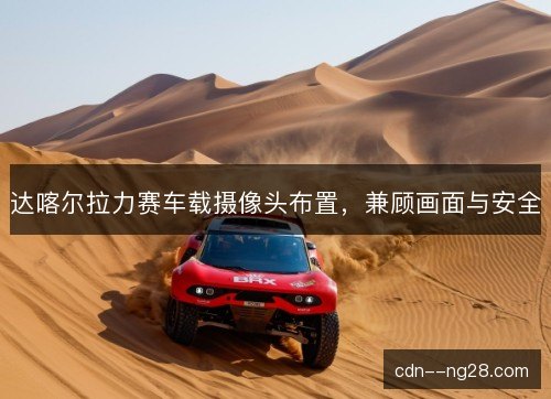 达喀尔拉力赛车载摄像头布置，兼顾画面与安全